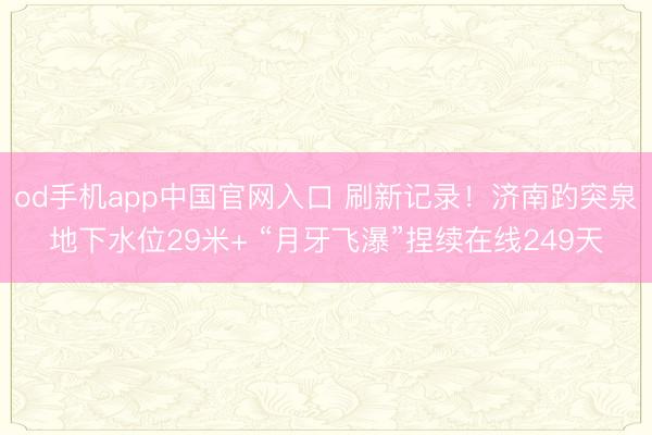 od手机app中国官网入口 刷新记录！济南趵突泉地下水位29米+ “月牙飞瀑”捏续在线249天