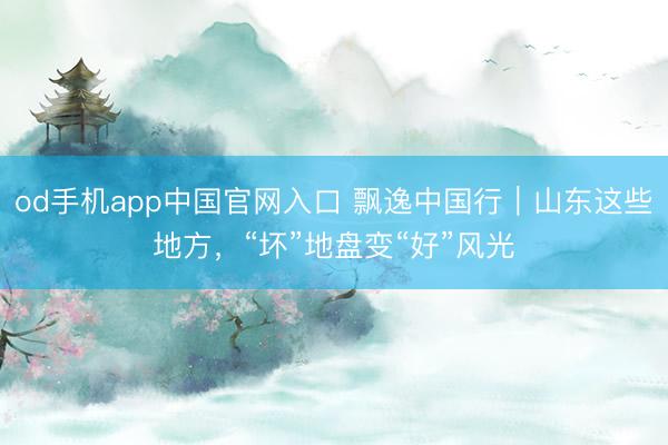 od手机app中国官网入口 飘逸中国行｜山东这些地方，“坏”地盘变“好”风光