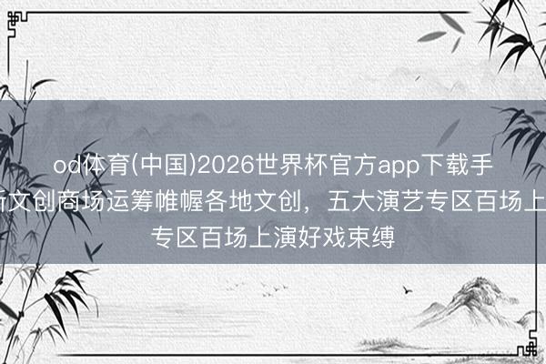 od体育(中国)2026世界杯官方app下载手机版 中国新文创商场运筹帷幄各地文创，五大演艺专区百场上演好戏束缚