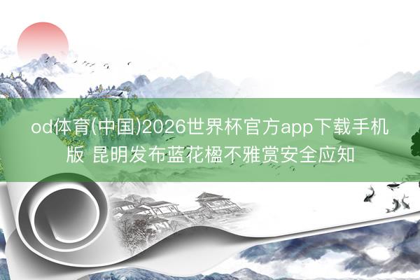 od体育(中国)2026世界杯官方app下载手机版 昆明发布蓝花楹不雅赏安全应知