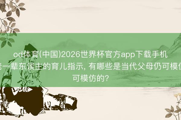od体育(中国)2026世界杯官方app下载手机版 老一辈东谈主的育儿指示， 有哪些是当代父母仍可模仿的?