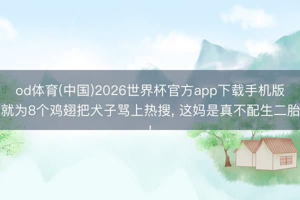 od体育(中国)2026世界杯官方app下载手机版 就为8个鸡翅把犬子骂上热搜， 这妈是真不配生二胎!