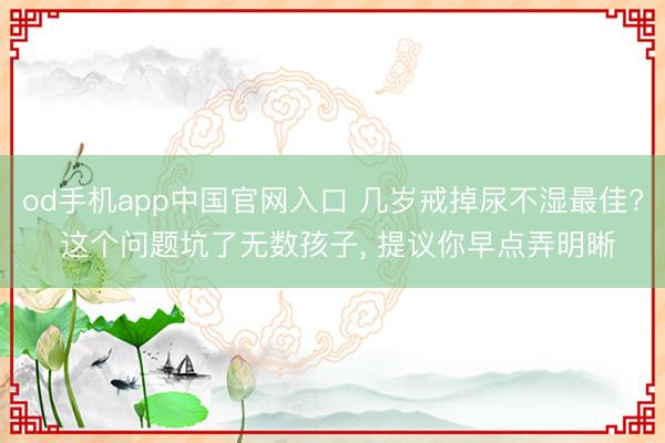 od手机app中国官网入口 几岁戒掉尿不湿最佳? 这个问题坑了无数孩子, 提议你早点弄明晰