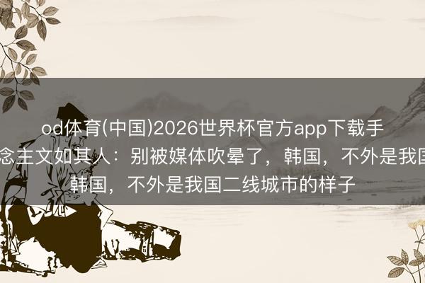 od体育(中国)2026世界杯官方app下载手机版 在韩华东说念主文如其人：别被媒体吹晕了，韩国，不外是我国二线城市的样子