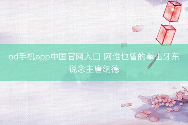 od手机app中国官网入口 阿谁也曾的拳击牙东说念主唐纳德