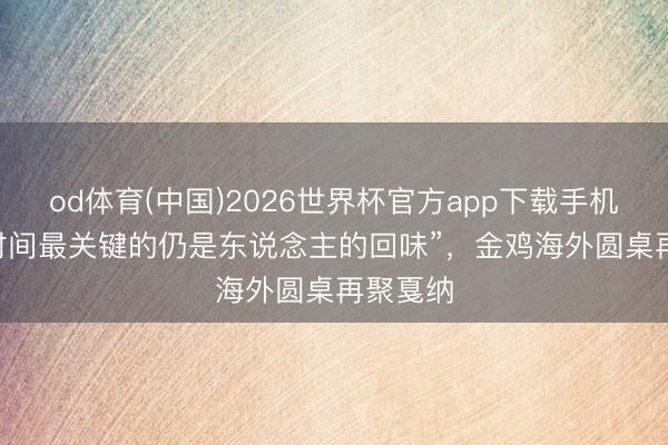 od体育(中国)2026世界杯官方app下载手机版 “AI时间最关键的仍是东说念主的回味”，金鸡海外圆桌再聚戛纳