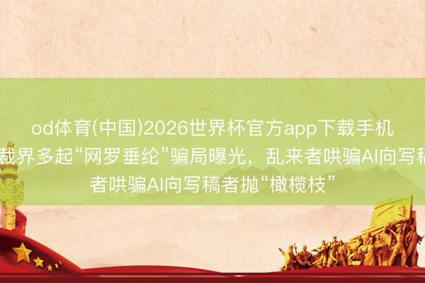 od体育(中国)2026世界杯官方app下载手机版 英好意思体裁界多起“网罗垂纶”骗局曝光，乱来者哄骗AI向写稿者抛“橄榄枝”