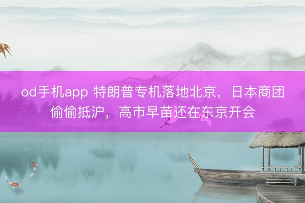 od手机app 特朗普专机落地北京,日本商团偷偷抵沪,高市早苗还在东京开会