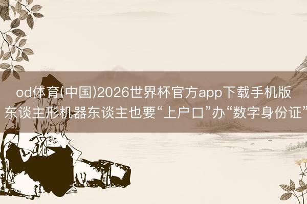 od体育(中国)2026世界杯官方app下载手机版 东谈主形机器东谈主也要“上户口”办“数字身份证”
