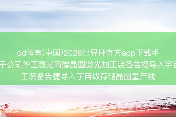 od体育(中国)2026世界杯官方app下载手机版 华工科技中枢子公司华工激光高端晶圆激光加工装备告捷导入宇宙级存储晶圆量产线