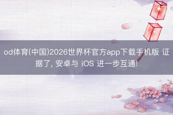 od体育(中国)2026世界杯官方app下载手机版 证据了， 安卓与 iOS 进一步互通!