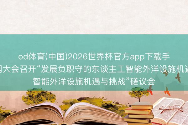 od体育(中国)2026世界杯官方app下载手机版 宇宙互联网大会召开“发展负职守的东谈主工智能外洋设施机遇与挑战”磋议会