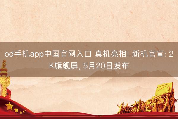 od手机app中国官网入口 真机亮相! 新机官宣: 2K旗舰屏， 5月20日发布