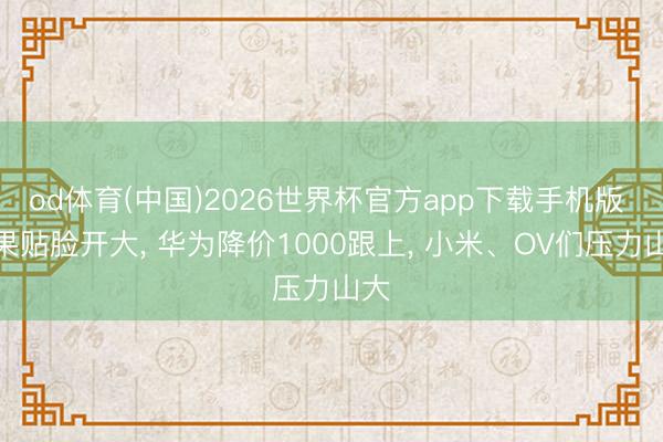 od体育(中国)2026世界杯官方app下载手机版 苹果贴脸开大， 华为降价1000跟上， 小米、OV们压力山大