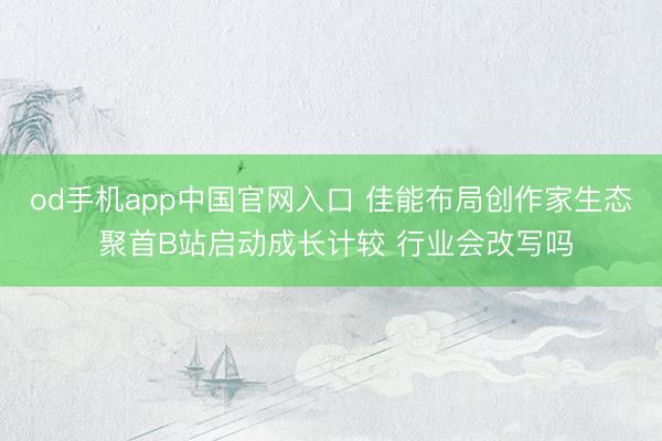 od手机app中国官网入口 佳能布局创作家生态 聚首B站启动成长计较 行业会改写吗