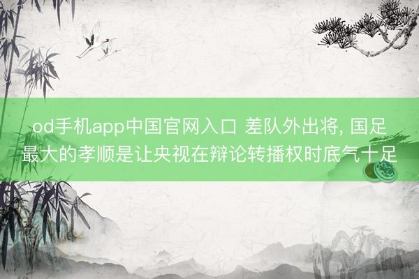 od手机app中国官网入口 差队外出将， 国足最大的孝顺是让央视在辩论转播权时底气十足