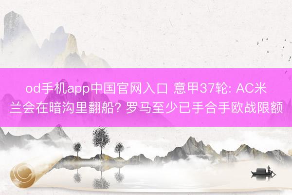 od手机app中国官网入口 意甲37轮: AC米兰会在暗沟里翻船? 罗马至少已手合手欧战限额