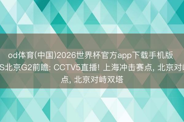 od体育(中国)2026世界杯官方app下载手机版 上海VS北京G2前瞻: CCTV5直播! 上海冲击赛点， 北京对峙双塔