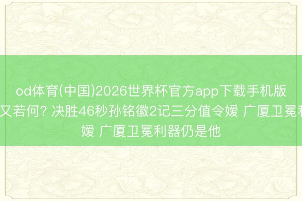 od体育(中国)2026世界杯官方app下载手机版 布朗46分又若何? 决胜46秒孙铭徽2记三分值令嫒 广厦卫冕利器仍是他