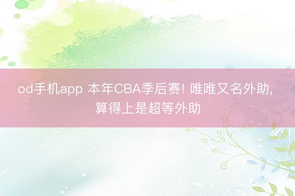 od手机app 本年CBA季后赛! 唯唯又名外助， 算得上是超等外助