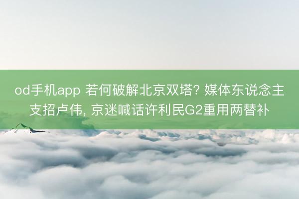 od手机app 若何破解北京双塔? 媒体东说念主支招卢伟， 京迷喊话许利民G2重用两替补