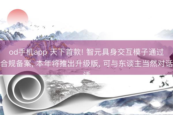 od手机app 天下首款! 智元具身交互模子通过合规备案， 本年将推出升级版， 可与东谈主当然对话