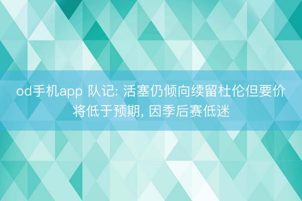 od手机app 队记: 活塞仍倾向续留杜伦但要价将低于预期， 因季后赛低迷