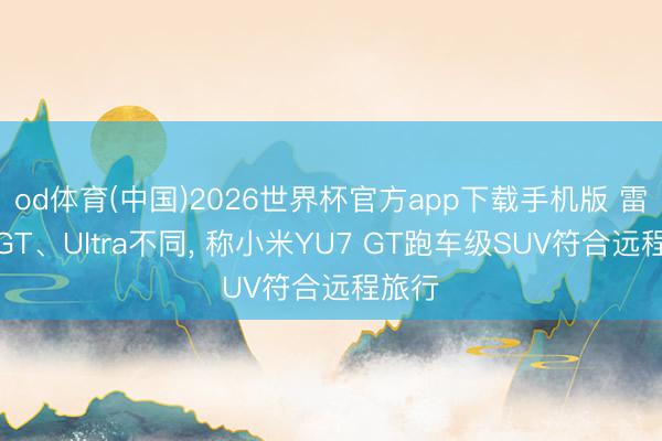 od体育(中国)2026世界杯官方app下载手机版 雷军谈GT、Ultra不同， 称小米YU7 GT跑车级SUV符合远程旅行