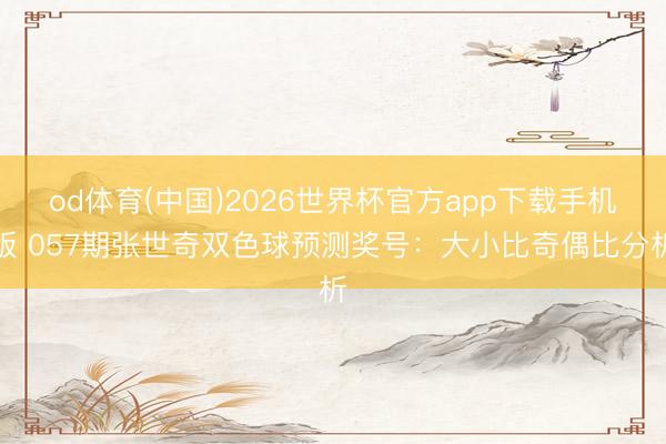od体育(中国)2026世界杯官方app下载手机版 057期张世奇双色球预测奖号：大小比奇偶比分析