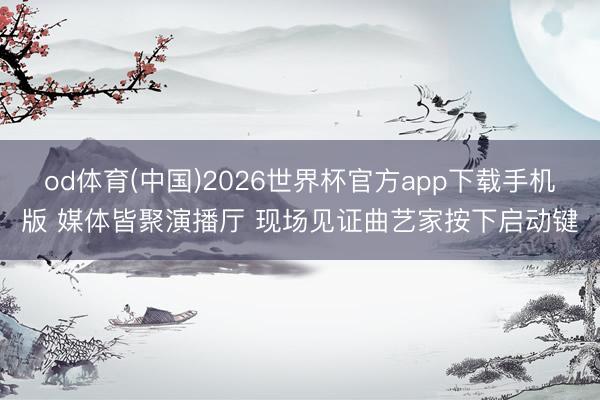 od体育(中国)2026世界杯官方app下载手机版 媒体皆聚演播厅 现场见证曲艺家按下启动键