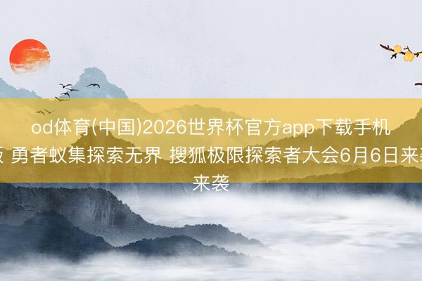 od体育(中国)2026世界杯官方app下载手机版 勇者蚁集探索无界 搜狐极限探索者大会6月6日来袭