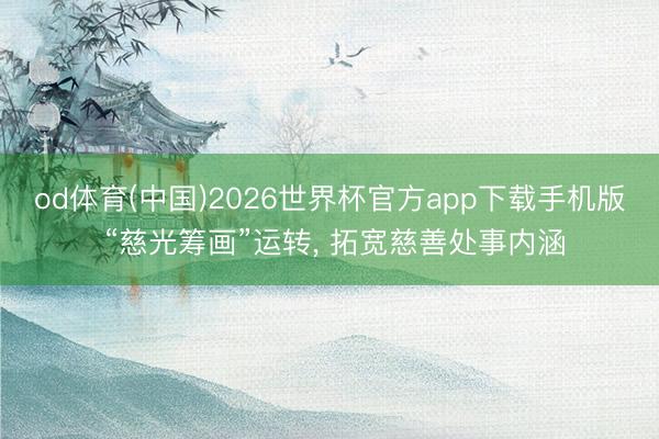 od体育(中国)2026世界杯官方app下载手机版 “慈光筹画”运转， 拓宽慈善处事内涵