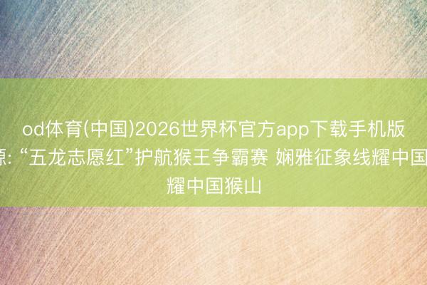 od体育(中国)2026世界杯官方app下载手机版 济源: “五龙志愿红”护航猴王争霸赛 娴雅征象线耀中国猴山