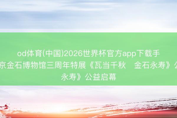 od体育(中国)2026世界杯官方app下载手机版 北京金石博物馆三周年特展《瓦当千秋・金石永寿》公益启幕