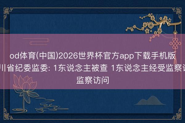 od体育(中国)2026世界杯官方app下载手机版 四川省纪委监委: 1东说念主被查 1东说念主经受监察访问