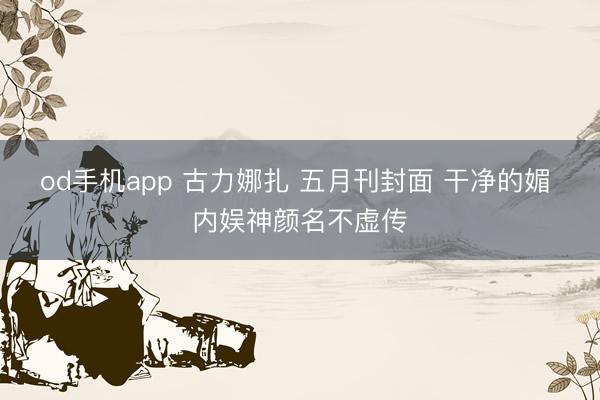 od手机app 古力娜扎 五月刊封面 干净的媚 内娱神颜名不虚传