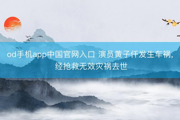 od手机app中国官网入口 演员黄子仟发生车祸， 经抢救无效灾祸去世