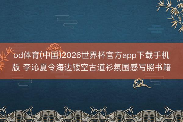 od体育(中国)2026世界杯官方app下载手机版 李沁夏令海边镂空古道衫氛围感写照书籍