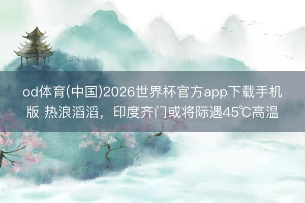 od体育(中国)2026世界杯官方app下载手机版 热浪滔滔，印度齐门或将际遇45℃高温