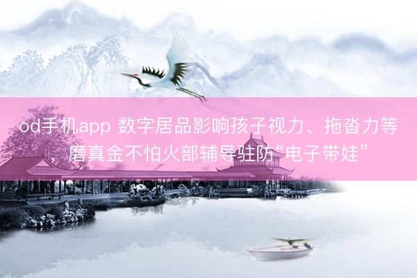 od手机app 数字居品影响孩子视力、拖沓力等，磨真金不怕火部辅导驻防“电子带娃”