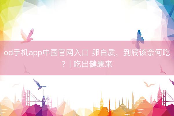 od手机app中国官网入口 卵白质，到底该奈何吃？| 吃出健康来