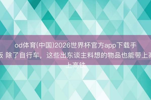 od体育(中国)2026世界杯官方app下载手机版 除了自行车，这些出东谈主料想的物品也能带上高铁
