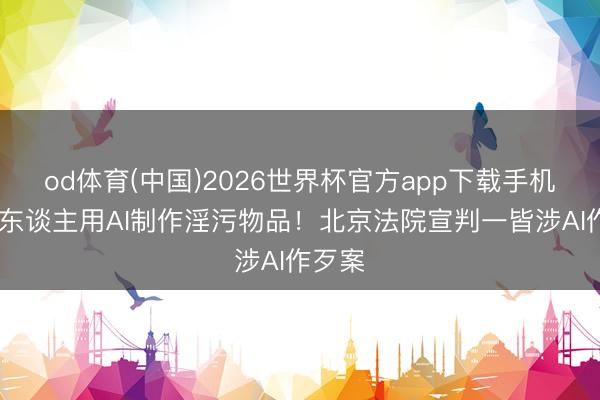 od体育(中国)2026世界杯官方app下载手机版 教东谈主用AI制作淫污物品！北京法院宣判一皆涉AI作歹案