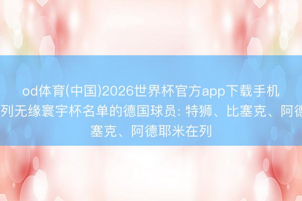 od体育(中国)2026世界杯官方app下载手机版 罗马诺列无缘寰宇杯名单的德国球员: 特狮、比塞克、阿德耶米在列