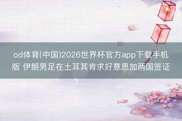 od体育(中国)2026世界杯官方app下载手机版 伊朗男足在土耳其肯求好意思加两国签证