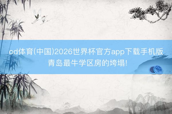 od体育(中国)2026世界杯官方app下载手机版 青岛最牛学区房的垮塌!