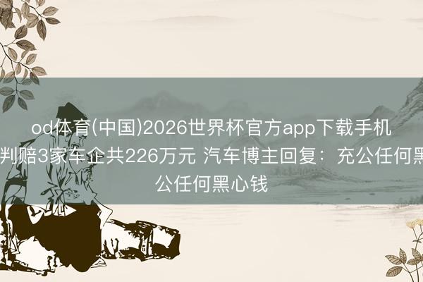 od体育(中国)2026世界杯官方app下载手机版 被判赔3家车企共226万元 汽车博主回复：充公任何黑心钱