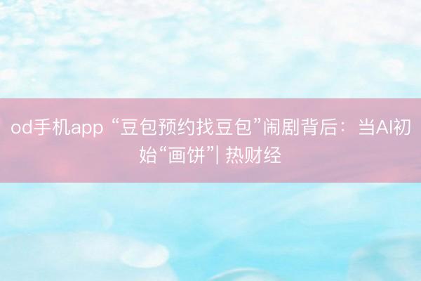 od手机app “豆包预约找豆包”闹剧背后：当AI初始“画饼”| 热财经