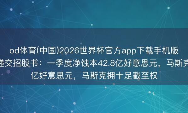 od体育(中国)2026世界杯官方app下载手机版 SpaceX公开递交招股书：一季度净蚀本42.8亿好意思元，马斯克拥十足截至权