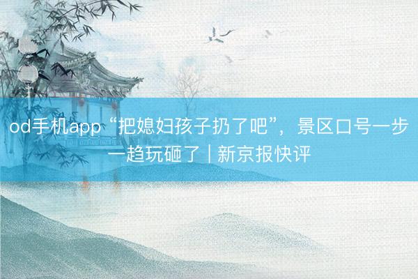 od手机app “把媳妇孩子扔了吧”，景区口号一步一趋玩砸了 | 新京报快评